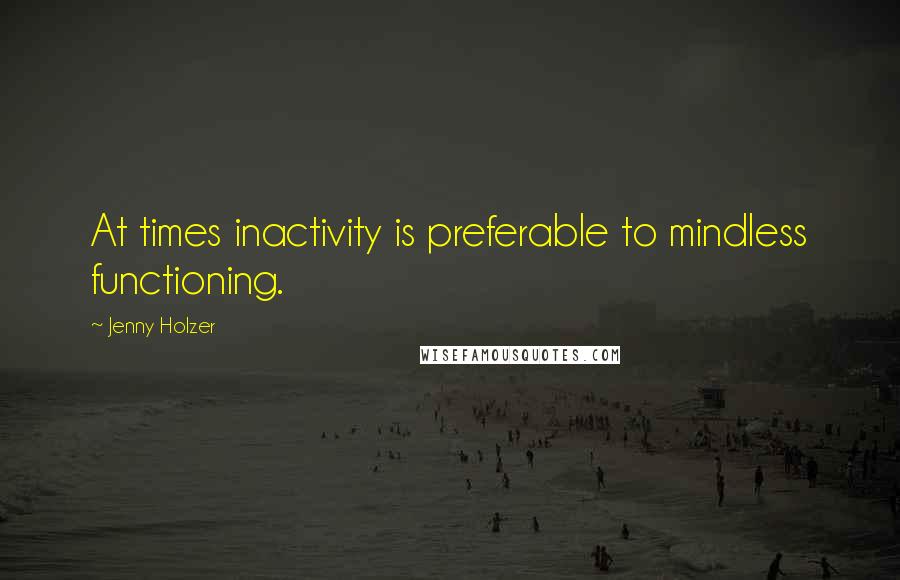 Jenny Holzer Quotes: At times inactivity is preferable to mindless functioning.