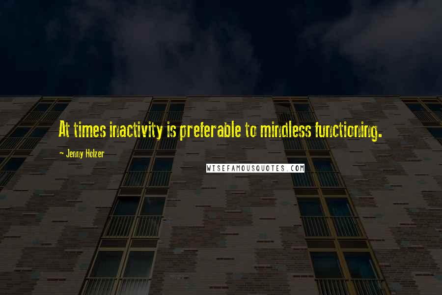 Jenny Holzer Quotes: At times inactivity is preferable to mindless functioning.