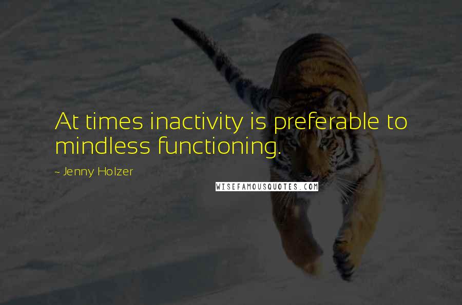 Jenny Holzer Quotes: At times inactivity is preferable to mindless functioning.