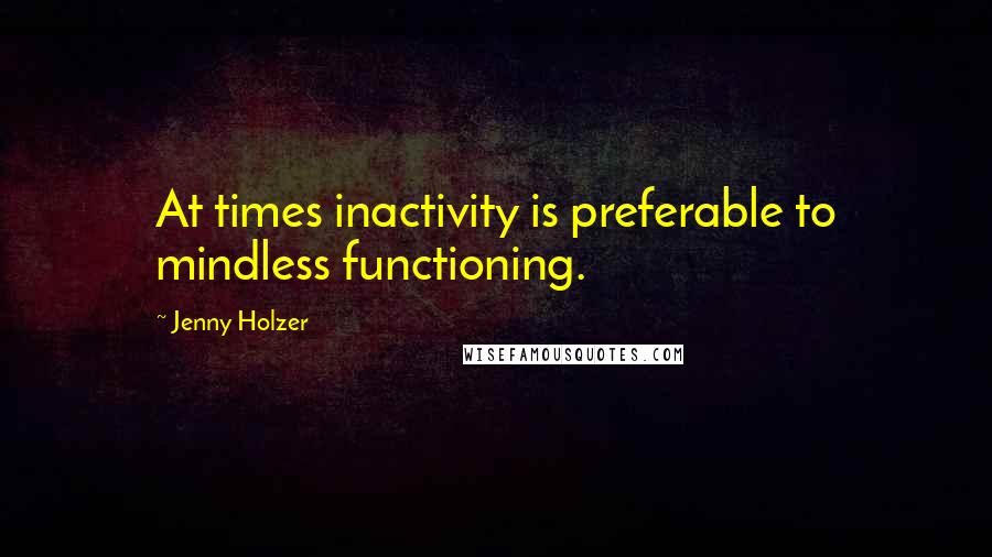 Jenny Holzer Quotes: At times inactivity is preferable to mindless functioning.