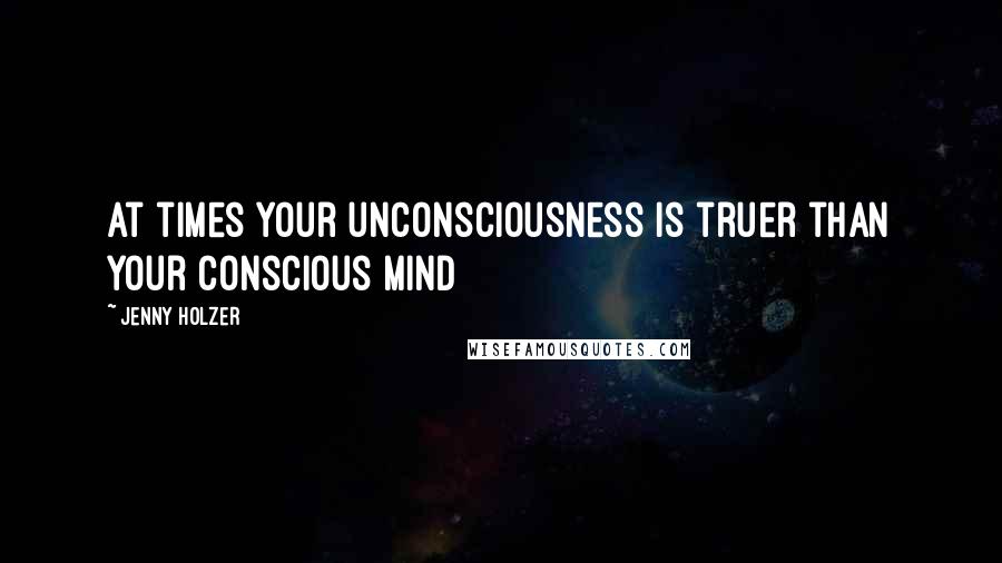 Jenny Holzer Quotes: At times your unconsciousness is truer than your conscious mind