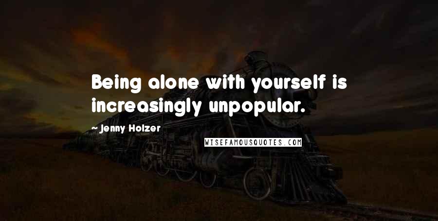 Jenny Holzer Quotes: Being alone with yourself is increasingly unpopular.