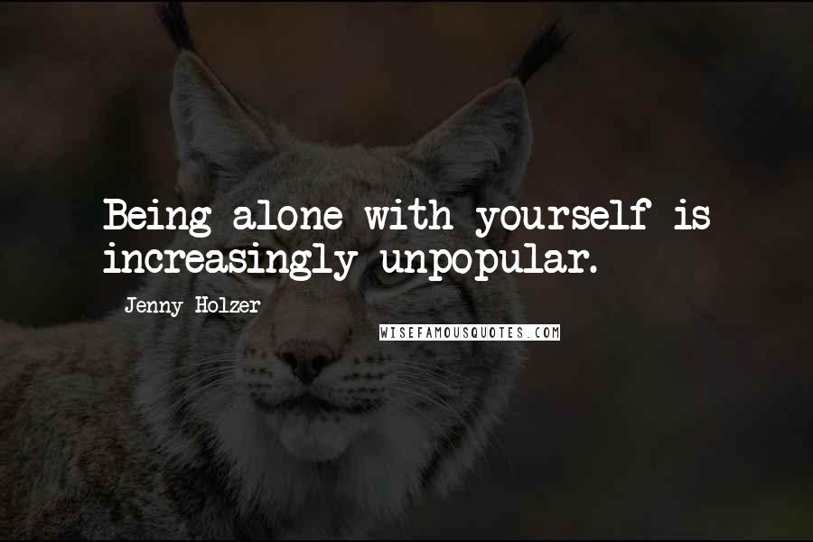 Jenny Holzer Quotes: Being alone with yourself is increasingly unpopular.