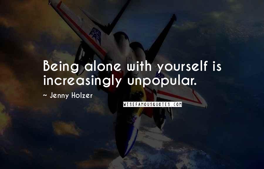 Jenny Holzer Quotes: Being alone with yourself is increasingly unpopular.