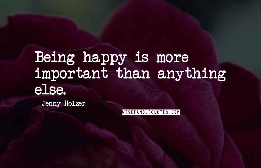 Jenny Holzer Quotes: Being happy is more important than anything else.