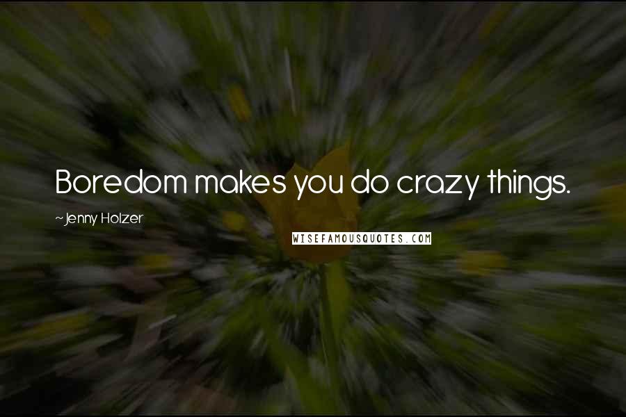 Jenny Holzer Quotes: Boredom makes you do crazy things.