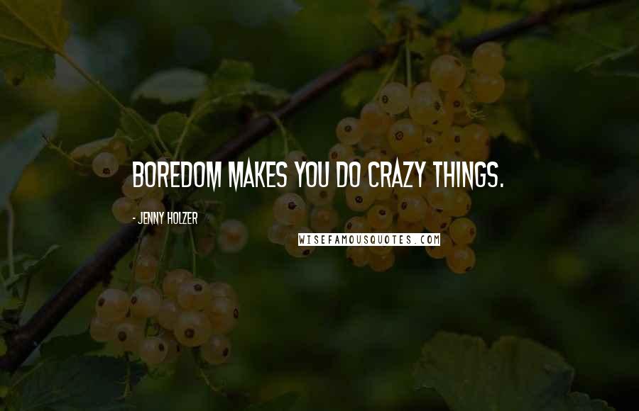 Jenny Holzer Quotes: Boredom makes you do crazy things.