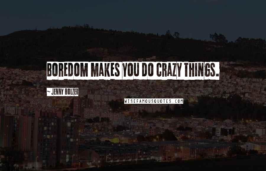 Jenny Holzer Quotes: Boredom makes you do crazy things.