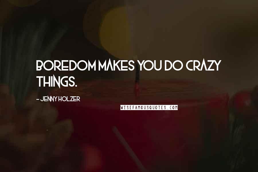 Jenny Holzer Quotes: Boredom makes you do crazy things.