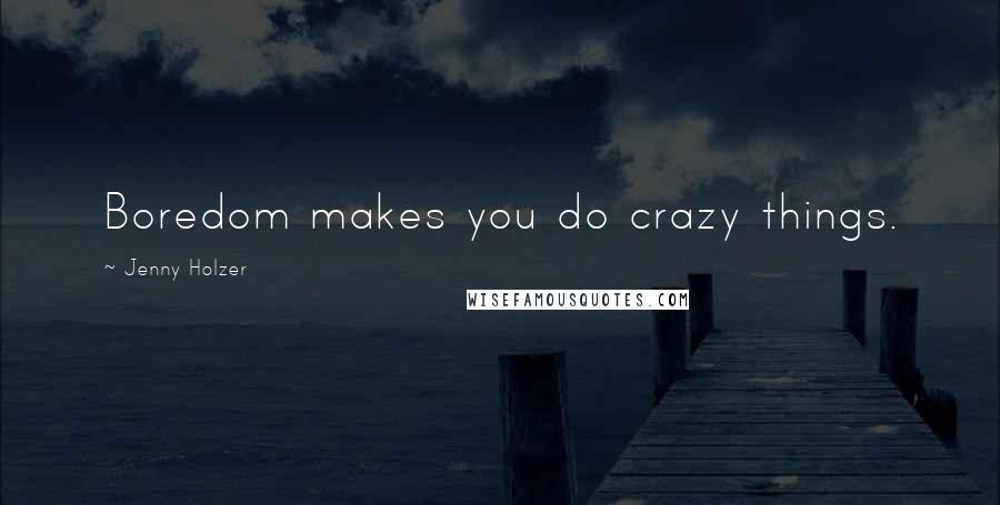 Jenny Holzer Quotes: Boredom makes you do crazy things.