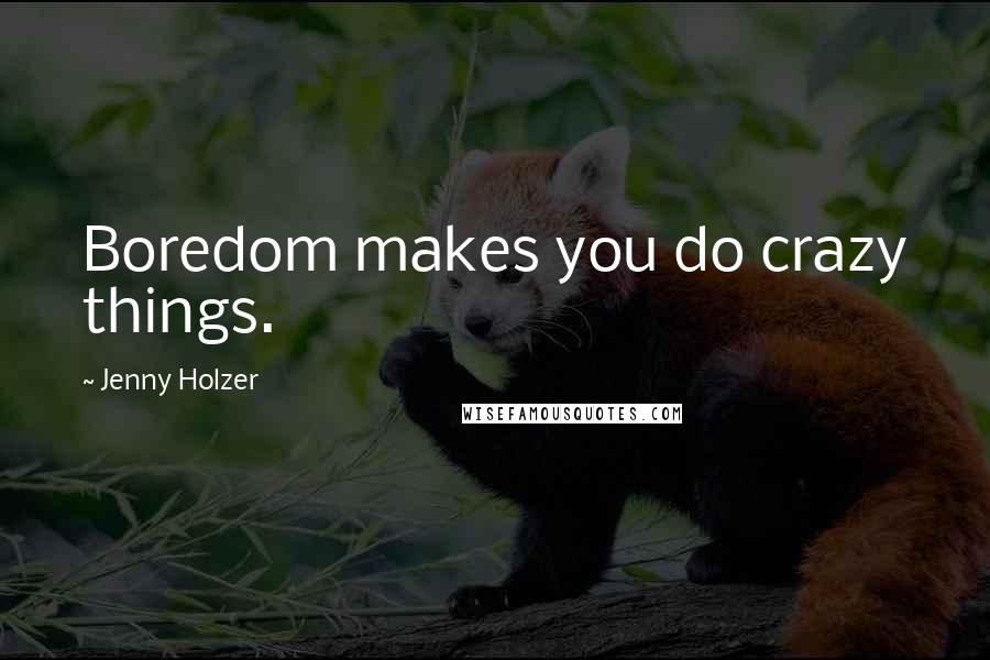 Jenny Holzer Quotes: Boredom makes you do crazy things.