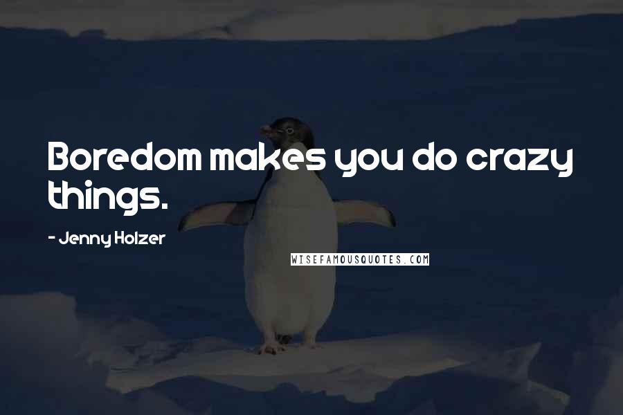 Jenny Holzer Quotes: Boredom makes you do crazy things.