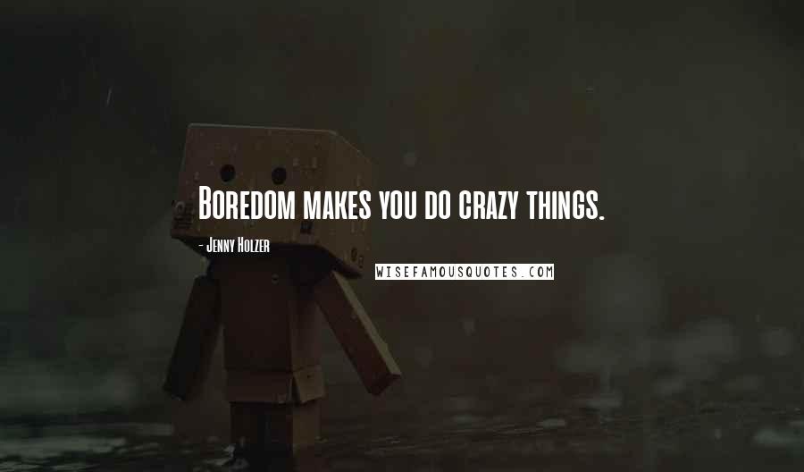 Jenny Holzer Quotes: Boredom makes you do crazy things.