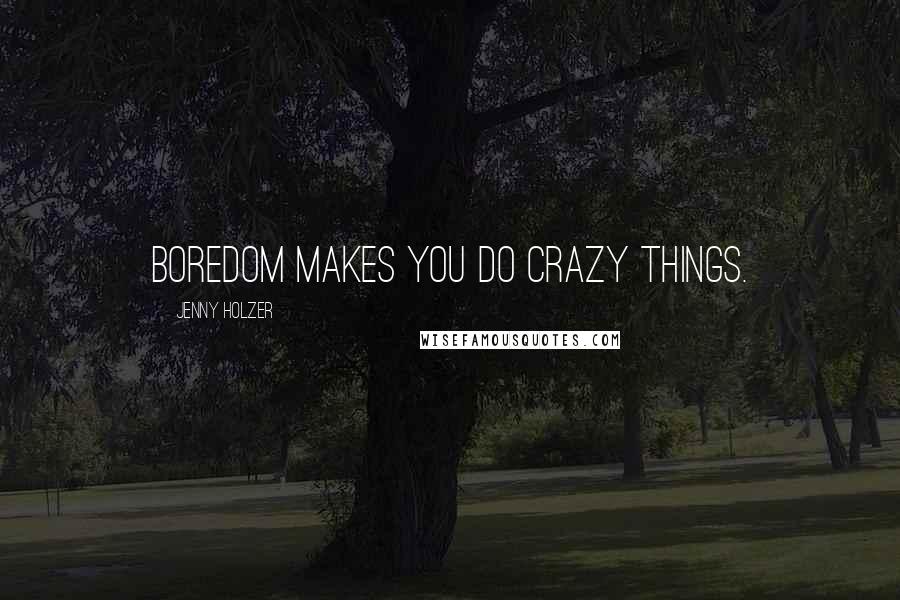 Jenny Holzer Quotes: Boredom makes you do crazy things.