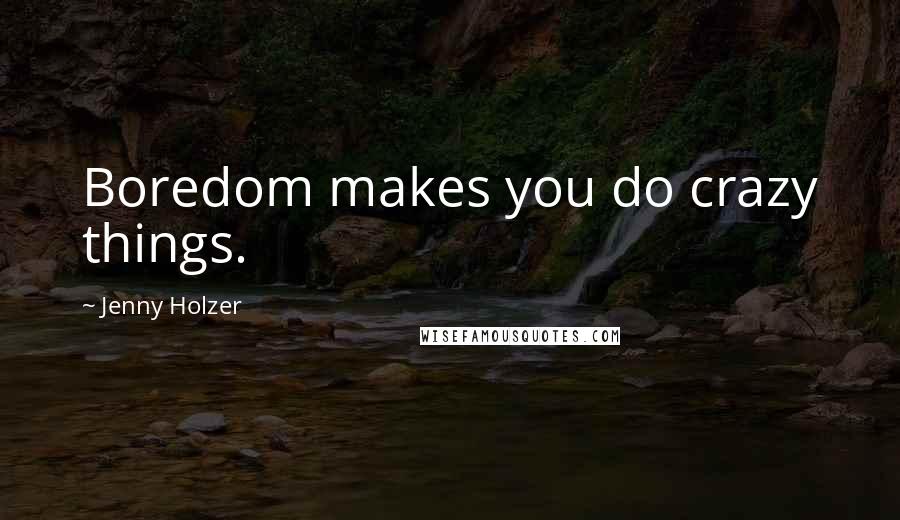 Jenny Holzer Quotes: Boredom makes you do crazy things.