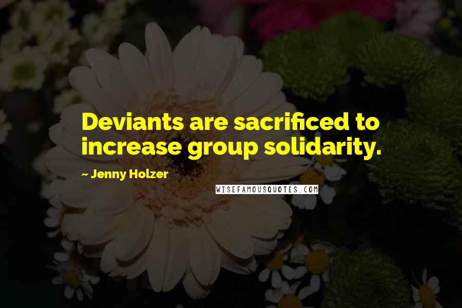 Jenny Holzer Quotes: Deviants are sacrificed to increase group solidarity.