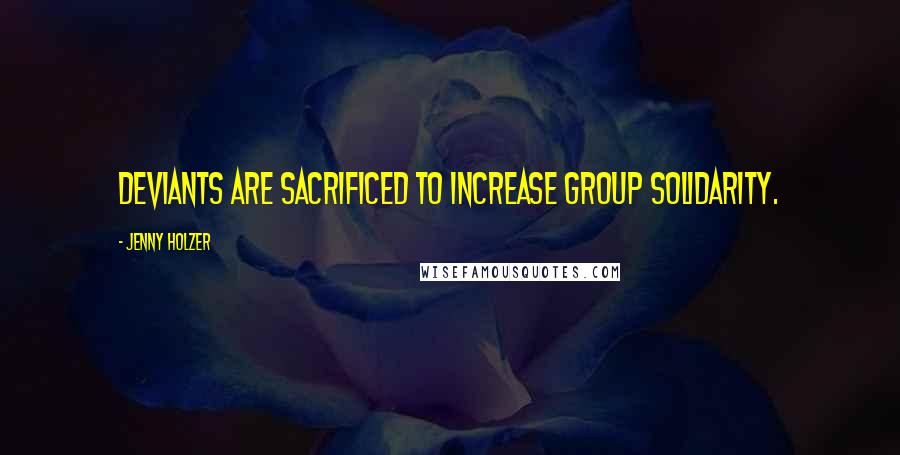 Jenny Holzer Quotes: Deviants are sacrificed to increase group solidarity.