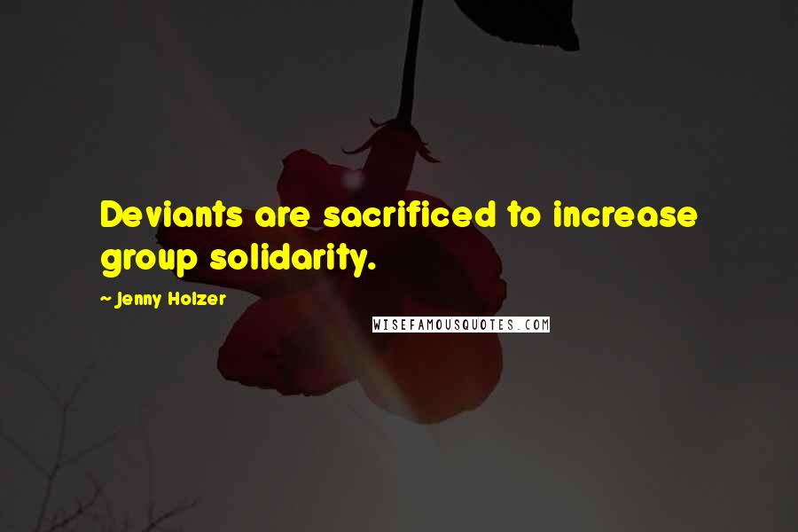 Jenny Holzer Quotes: Deviants are sacrificed to increase group solidarity.