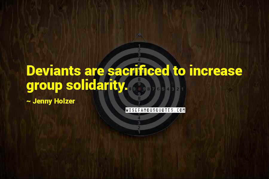 Jenny Holzer Quotes: Deviants are sacrificed to increase group solidarity.