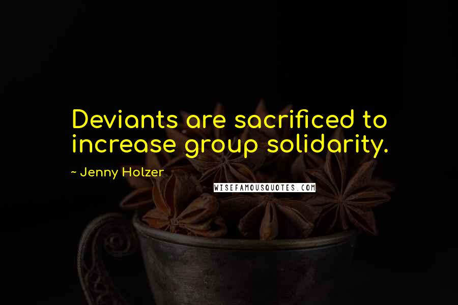 Jenny Holzer Quotes: Deviants are sacrificed to increase group solidarity.