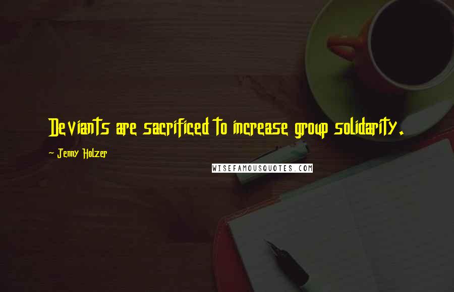 Jenny Holzer Quotes: Deviants are sacrificed to increase group solidarity.