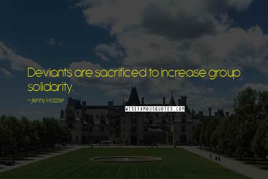 Jenny Holzer Quotes: Deviants are sacrificed to increase group solidarity.