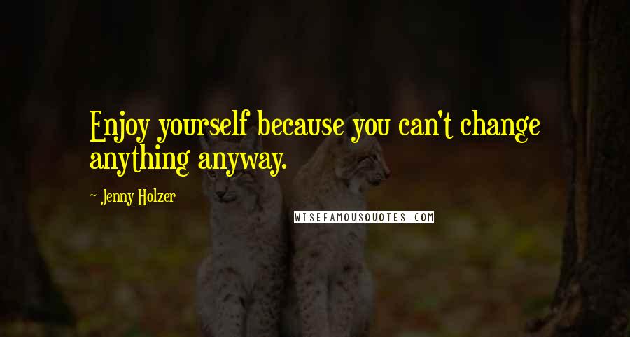 Jenny Holzer Quotes: Enjoy yourself because you can't change anything anyway.