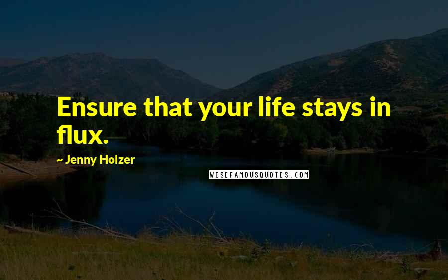 Jenny Holzer Quotes: Ensure that your life stays in flux.