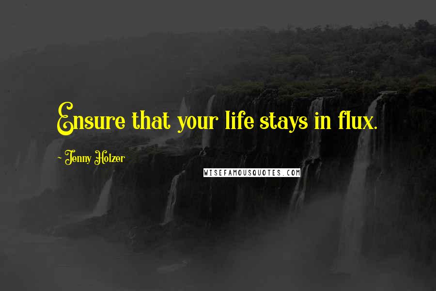 Jenny Holzer Quotes: Ensure that your life stays in flux.