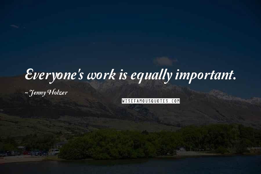 Jenny Holzer Quotes: Everyone's work is equally important.
