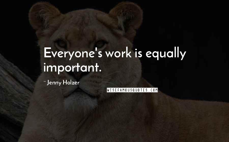 Jenny Holzer Quotes: Everyone's work is equally important.