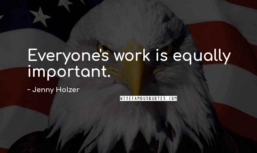 Jenny Holzer Quotes: Everyone's work is equally important.