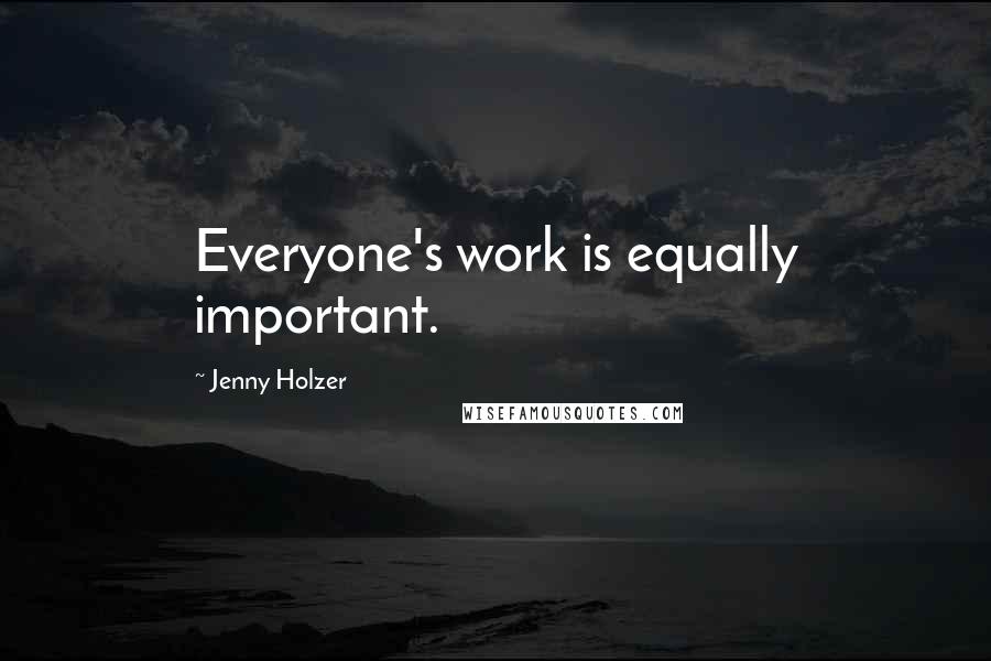 Jenny Holzer Quotes: Everyone's work is equally important.