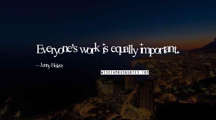 Jenny Holzer Quotes: Everyone's work is equally important.