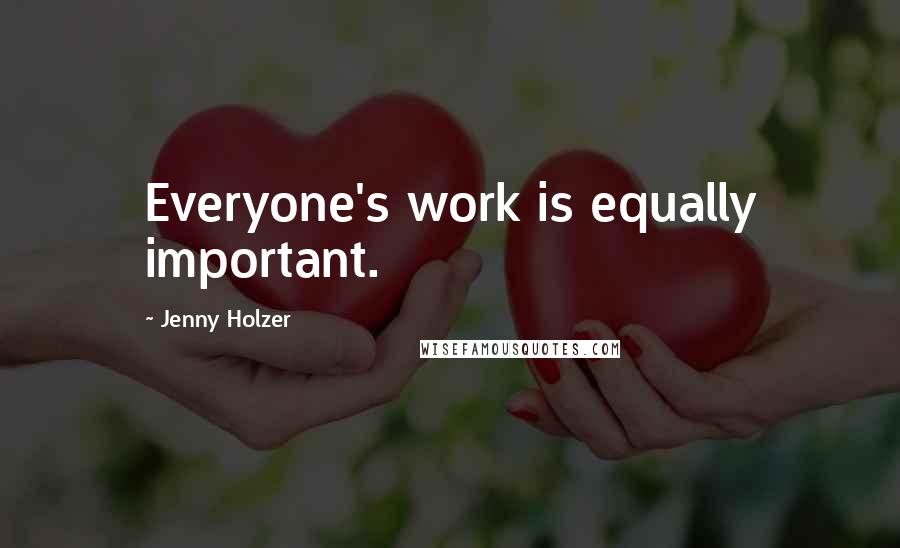 Jenny Holzer Quotes: Everyone's work is equally important.