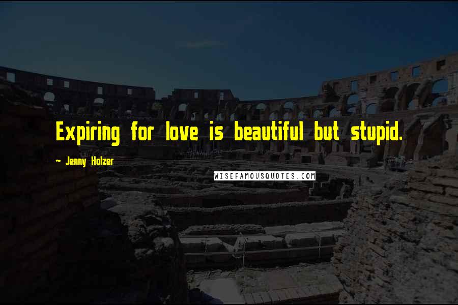 Jenny Holzer Quotes: Expiring for love is beautiful but stupid.