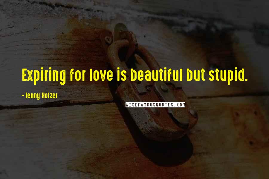 Jenny Holzer Quotes: Expiring for love is beautiful but stupid.