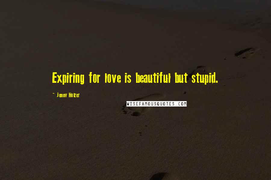 Jenny Holzer Quotes: Expiring for love is beautiful but stupid.
