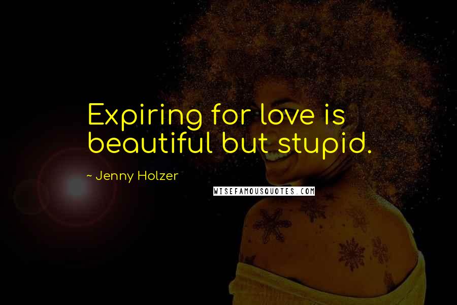 Jenny Holzer Quotes: Expiring for love is beautiful but stupid.