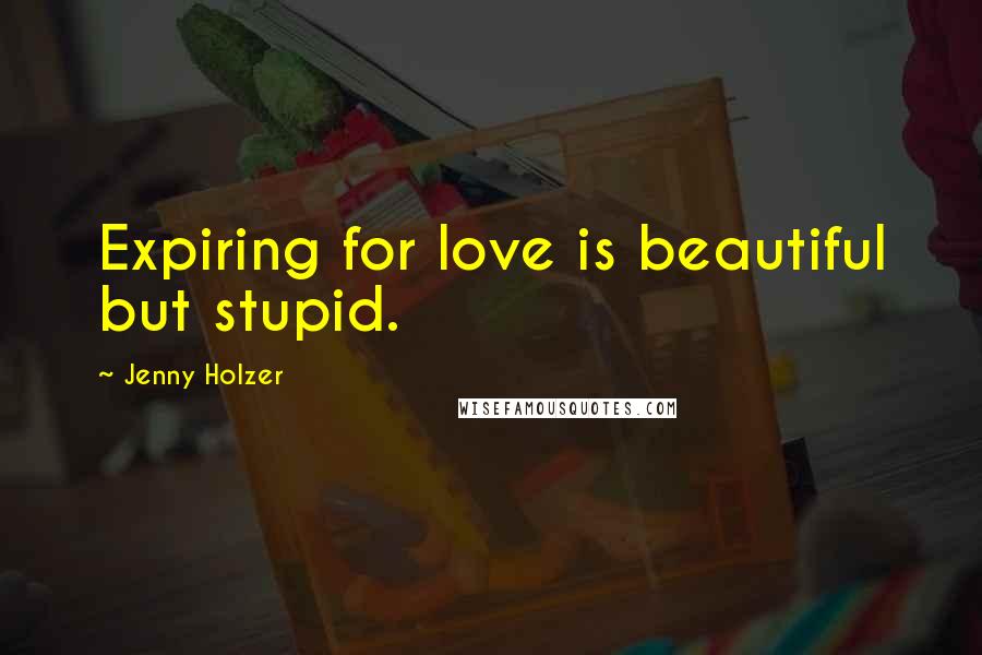 Jenny Holzer Quotes: Expiring for love is beautiful but stupid.