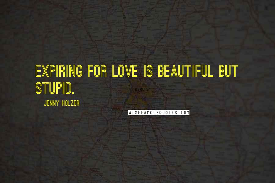 Jenny Holzer Quotes: Expiring for love is beautiful but stupid.