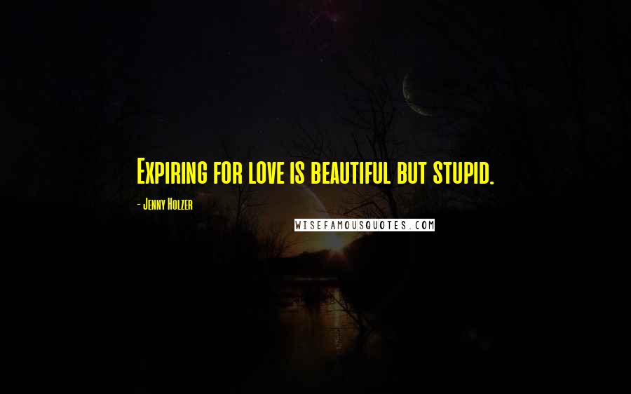 Jenny Holzer Quotes: Expiring for love is beautiful but stupid.