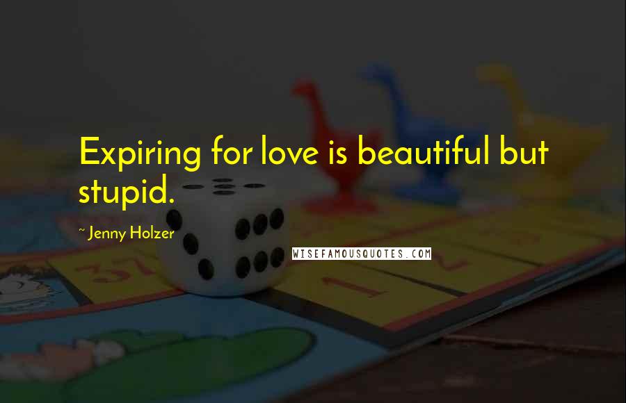 Jenny Holzer Quotes: Expiring for love is beautiful but stupid.