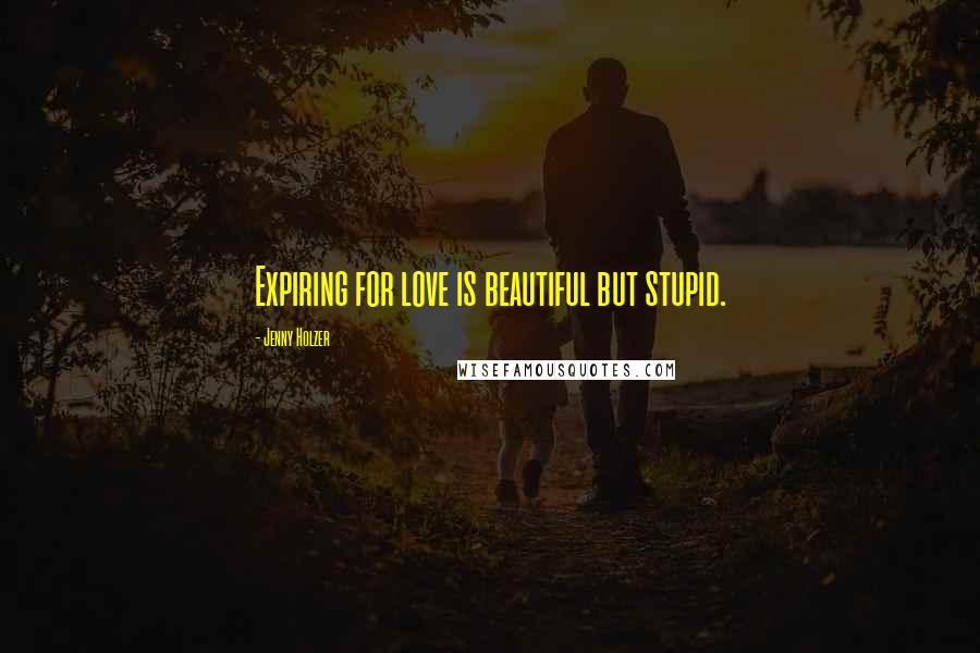 Jenny Holzer Quotes: Expiring for love is beautiful but stupid.