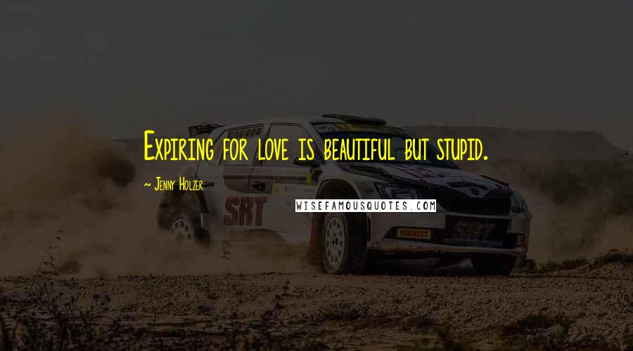 Jenny Holzer Quotes: Expiring for love is beautiful but stupid.