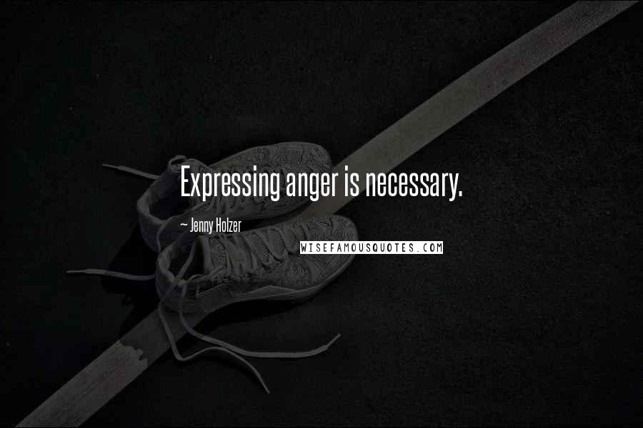 Jenny Holzer Quotes: Expressing anger is necessary.