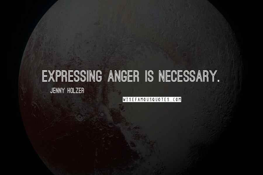 Jenny Holzer Quotes: Expressing anger is necessary.