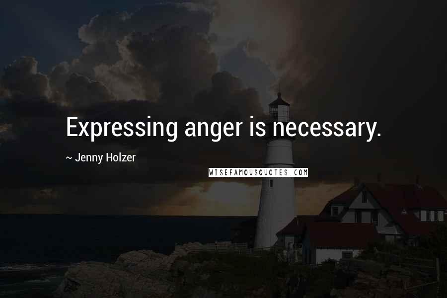 Jenny Holzer Quotes: Expressing anger is necessary.