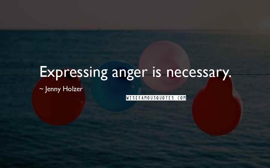 Jenny Holzer Quotes: Expressing anger is necessary.