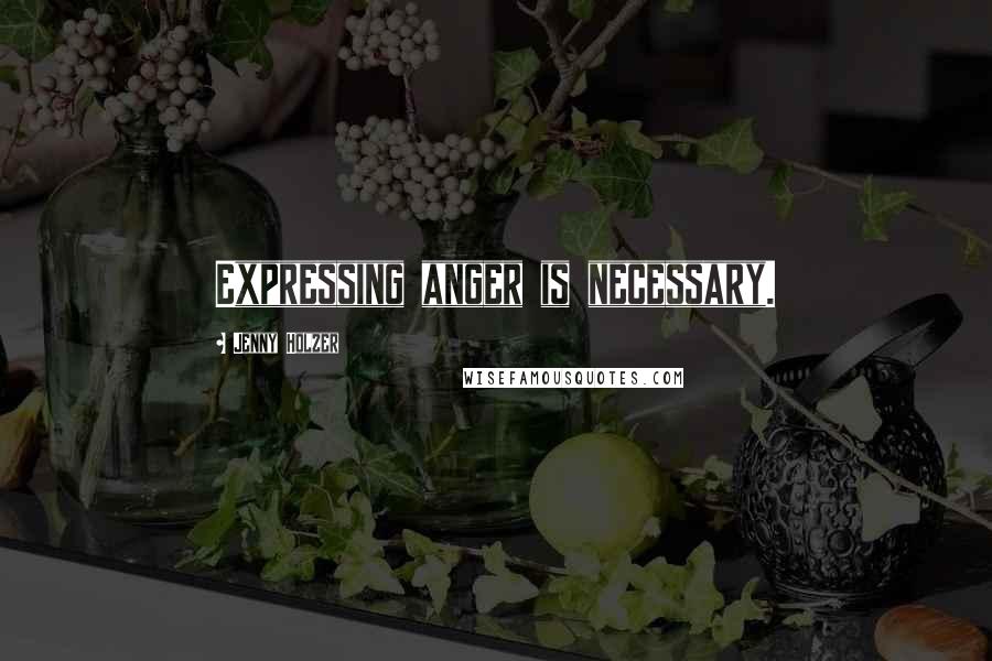 Jenny Holzer Quotes: Expressing anger is necessary.